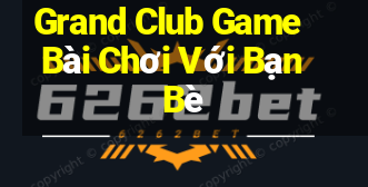 Grand Club Game Bài Chơi Với Bạn Bè