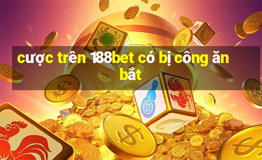 cược trên 188bet có bị công ăn bắt