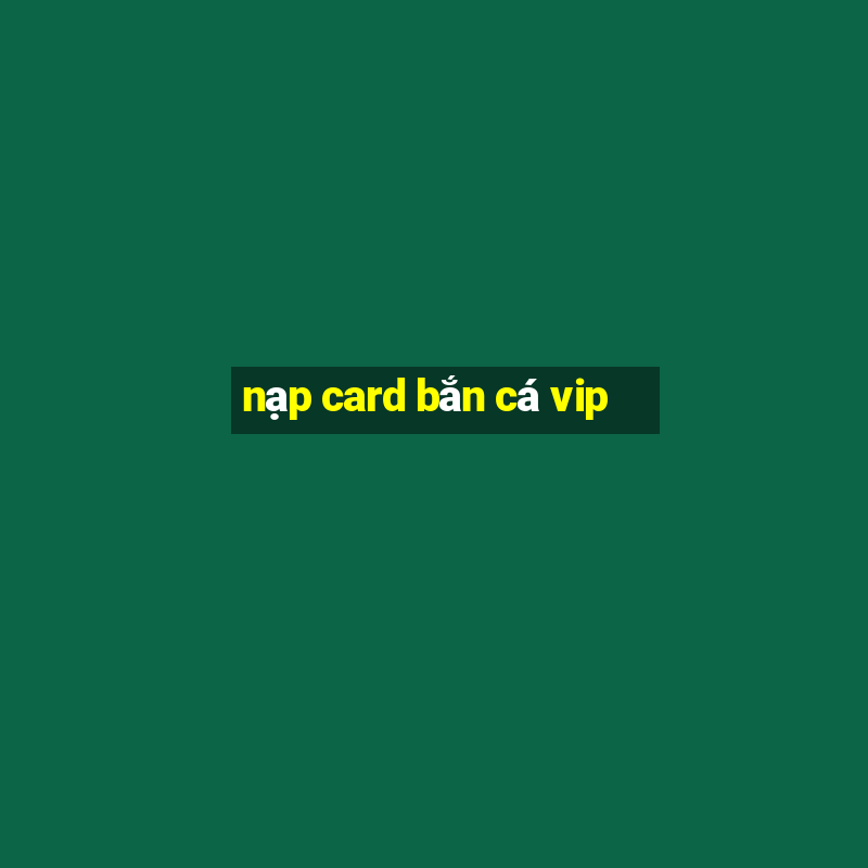 nạp card bắn cá vip