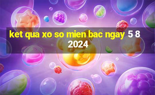 ket qua xo so mien bac ngay 5 8 2024