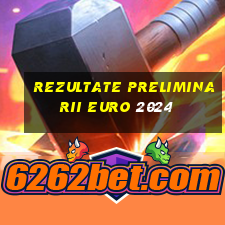 rezultate preliminarii euro 2024