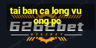 tai ban ca long vuong pc