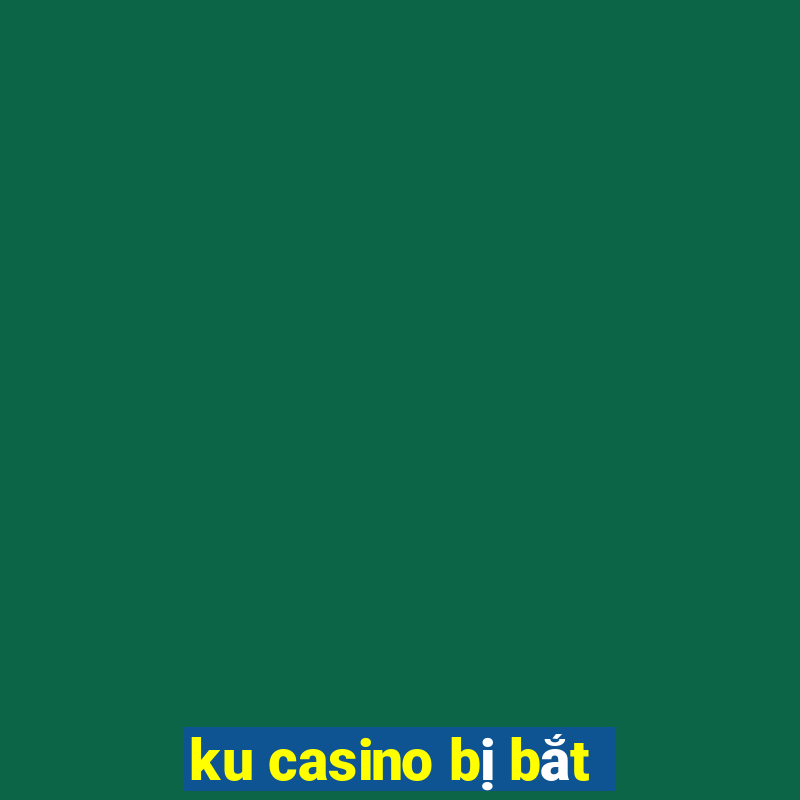 ku casino bị bắt