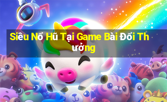 Siêu Nổ Hũ Tại Game Bài Đổi Thưởng