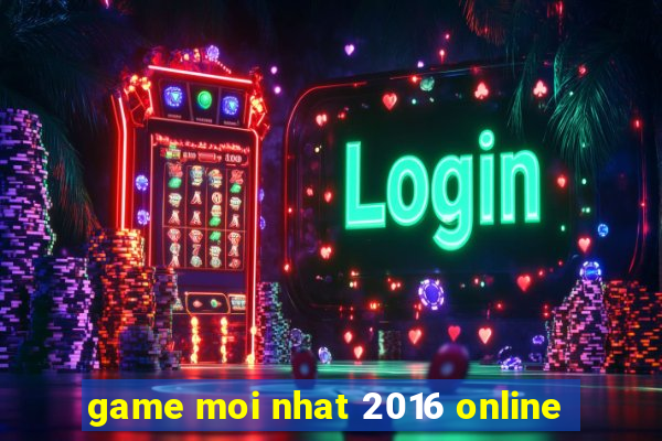 game moi nhat 2016 online