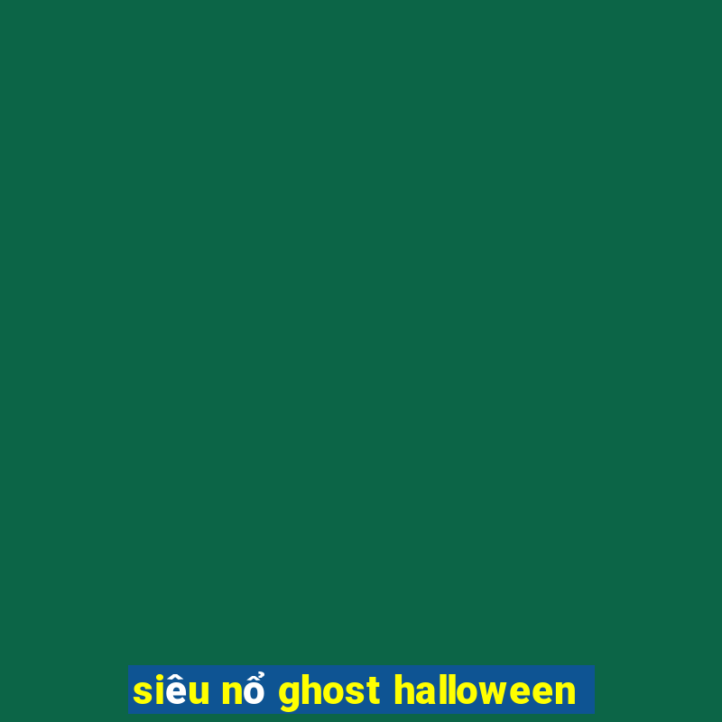 siêu nổ ghost halloween