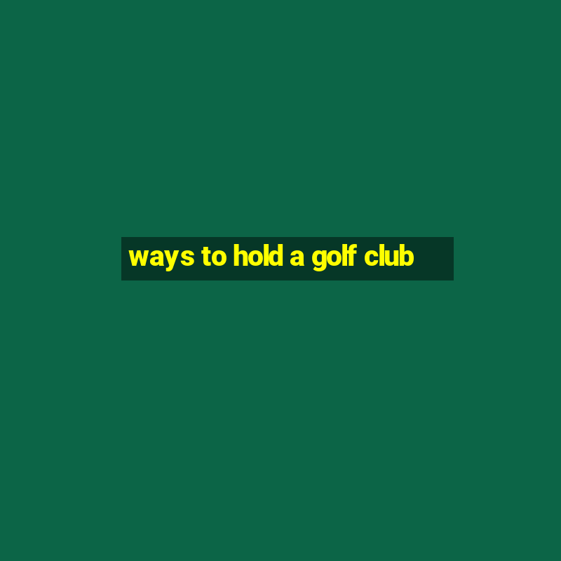 ways to hold a golf club