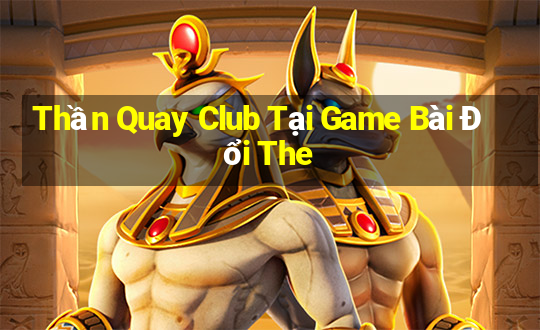 Thần Quay Club Tại Game Bài Đổi The