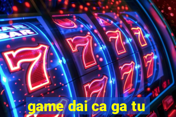 game dai ca ga tu