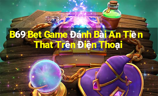 B69 Bet Game Đánh Bài An Tiền That Trên Điện Thoại