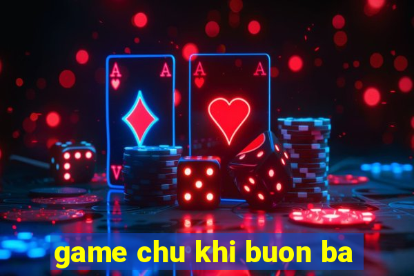 game chu khi buon ba