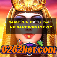 game bắn cá đổi thưởng bancaonlinevip