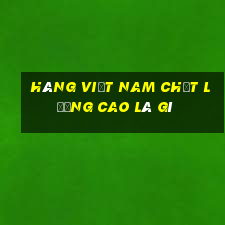 hàng việt nam chất lượng cao là gì