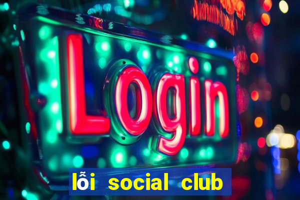 lỗi social club error gta 5