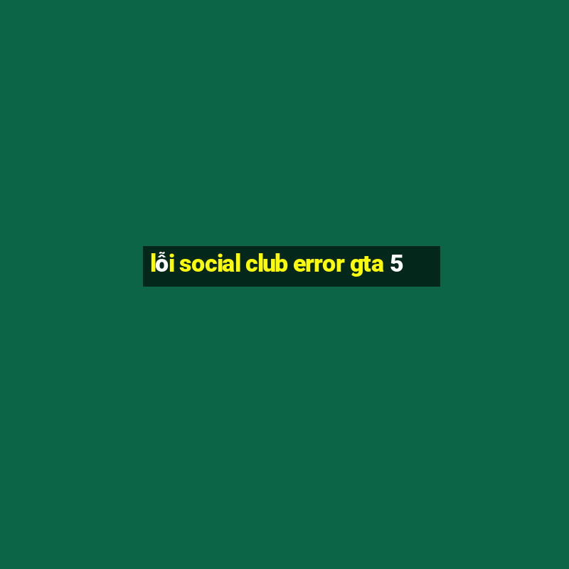 lỗi social club error gta 5