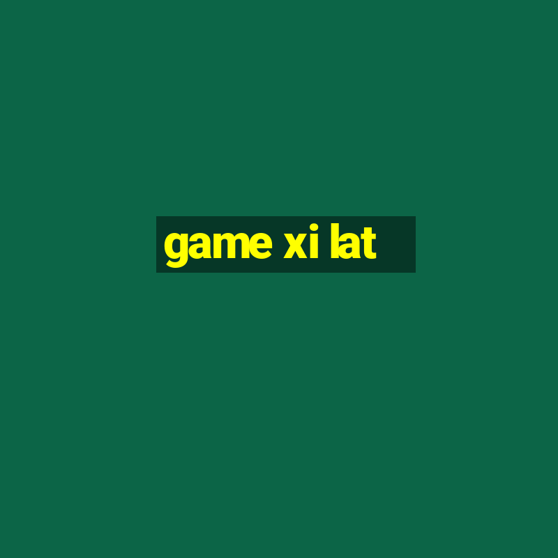 game xi lat