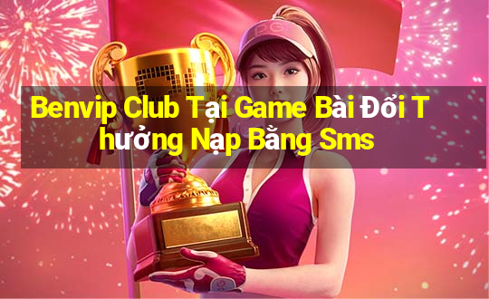 Benvip Club Tại Game Bài Đổi Thưởng Nạp Bằng Sms