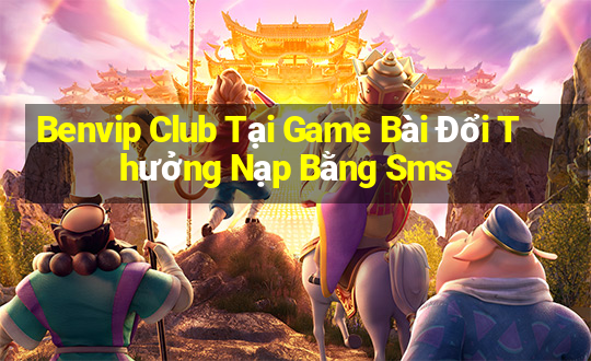 Benvip Club Tại Game Bài Đổi Thưởng Nạp Bằng Sms