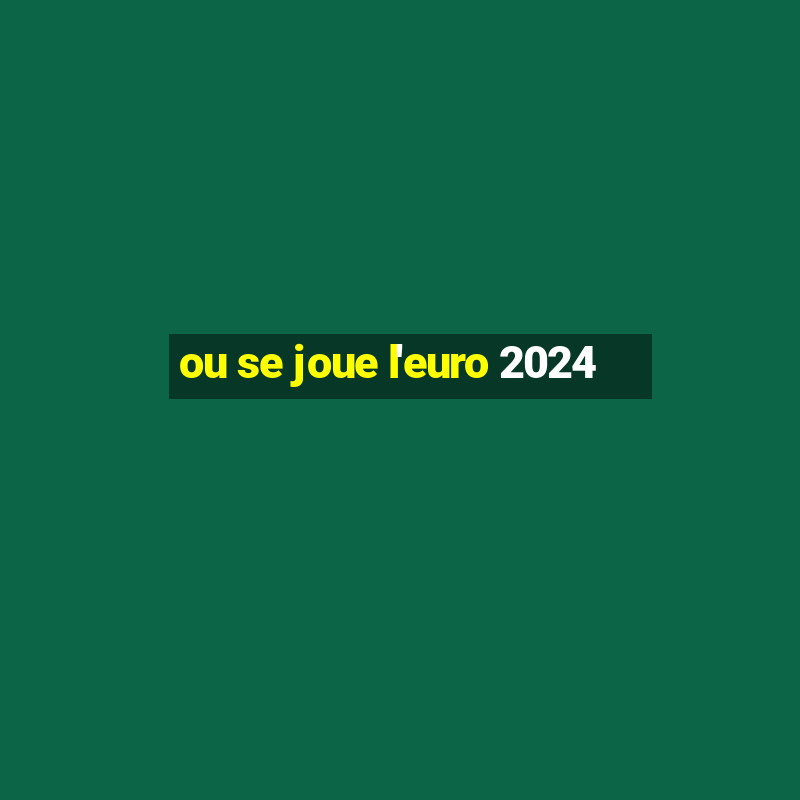 ou se joue l'euro 2024