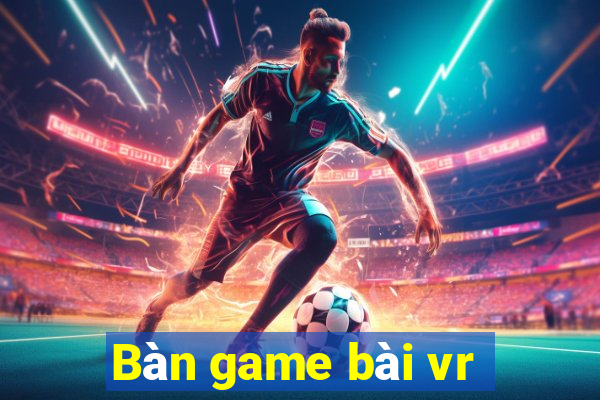 Bàn game bài vr