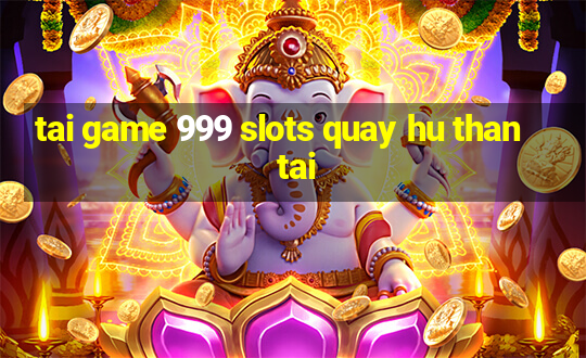 tai game 999 slots quay hu than tai