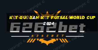 kết quả bán kết futsal world cup 2024