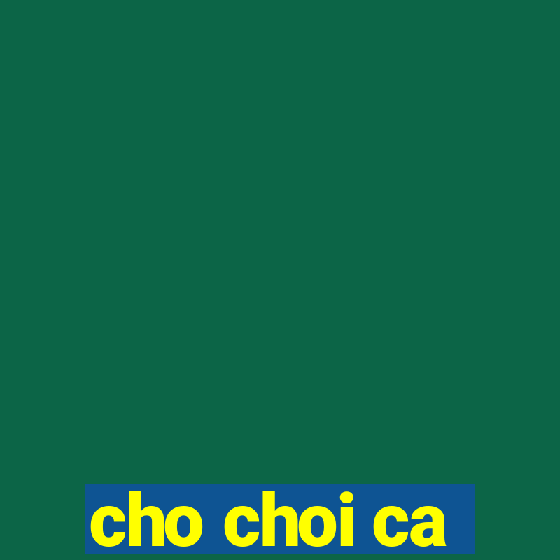 cho choi ca