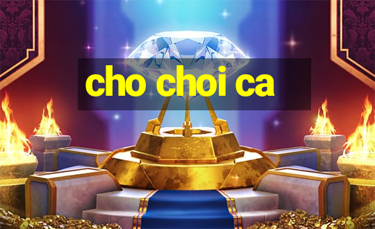 cho choi ca