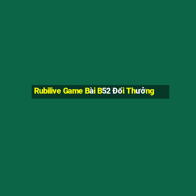 Rubilive Game Bài B52 Đổi Thưởng