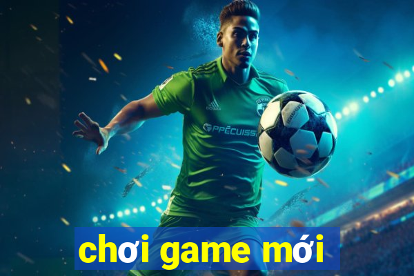 chơi game mới