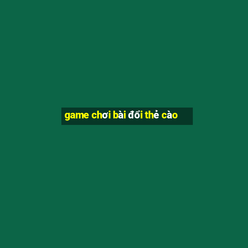 game chơi bài đổi thẻ cào