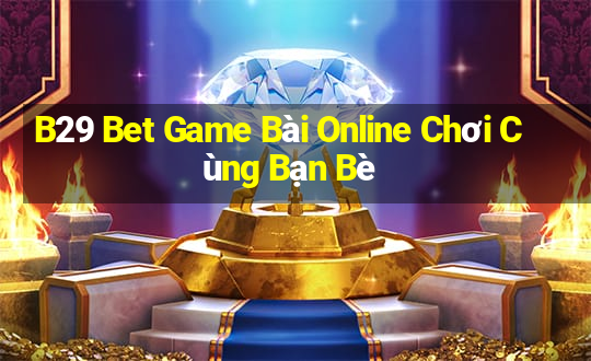 B29 Bet Game Bài Online Chơi Cùng Bạn Bè