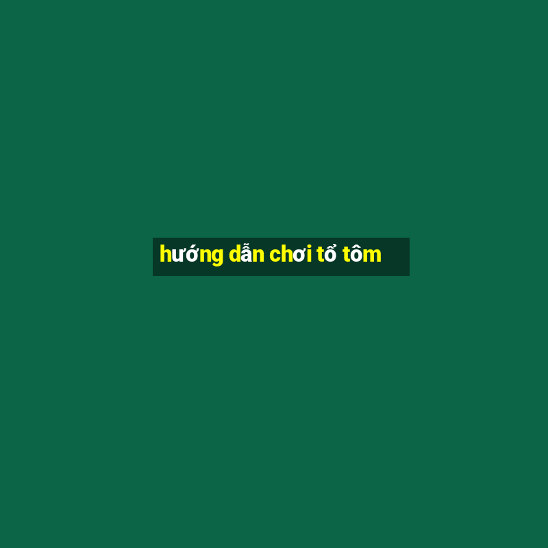 hướng dẫn chơi tổ tôm