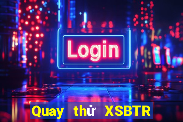 Quay thử XSBTR ngày 9