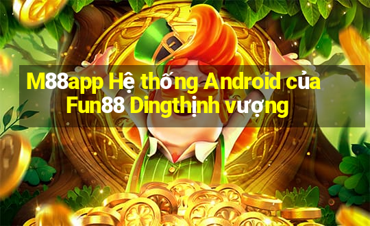 M88app Hệ thống Android của Fun88 Dingthịnh vượng