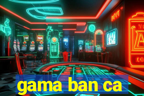 gama ban ca