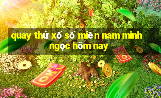 quay thử xổ số miền nam minh ngọc hôm nay