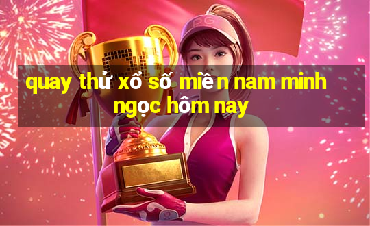 quay thử xổ số miền nam minh ngọc hôm nay