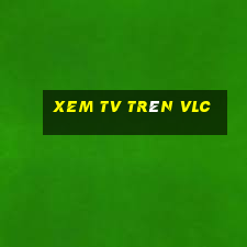 xem tv trên vlc