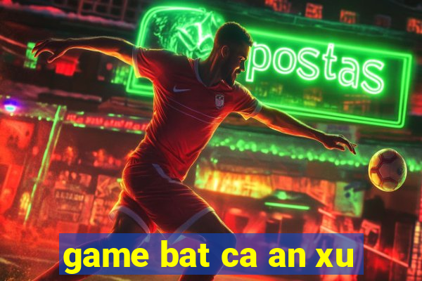 game bat ca an xu