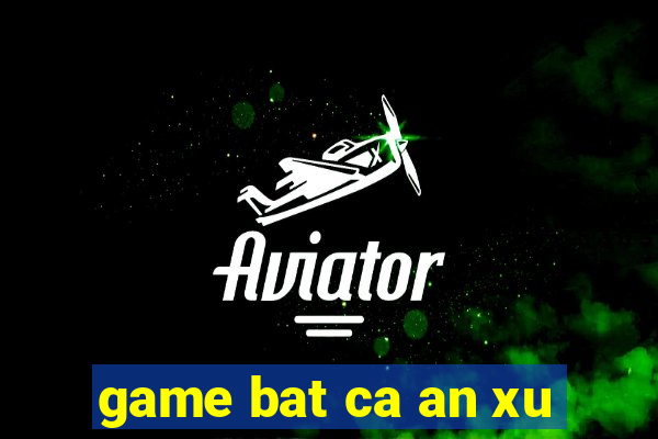 game bat ca an xu