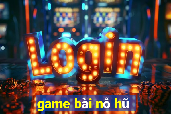 game bài nỗ hũ