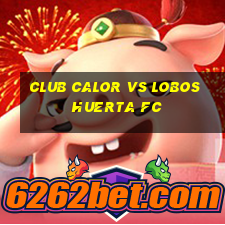 club calor vs lobos huerta fc