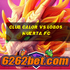 club calor vs lobos huerta fc