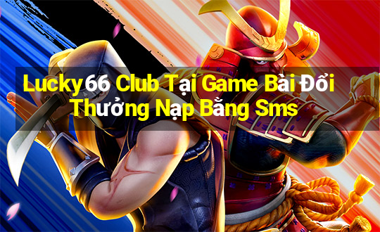 Lucky66 Club Tại Game Bài Đổi Thưởng Nạp Bằng Sms