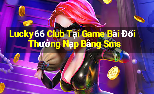 Lucky66 Club Tại Game Bài Đổi Thưởng Nạp Bằng Sms