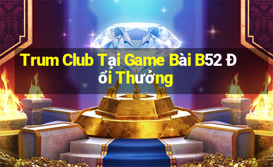 Trum Club Tại Game Bài B52 Đổi Thưởng