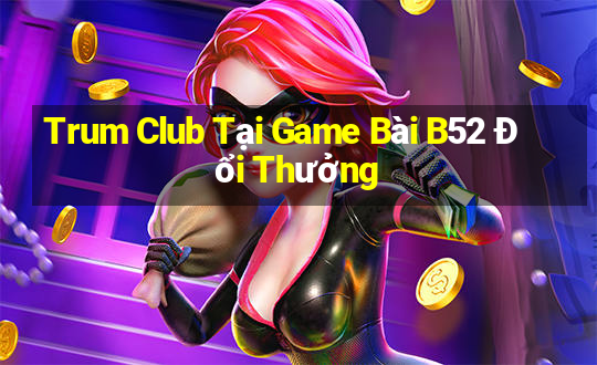 Trum Club Tại Game Bài B52 Đổi Thưởng