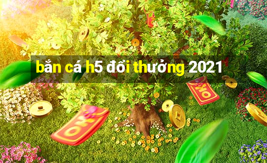 bắn cá h5 đổi thưởng 2021