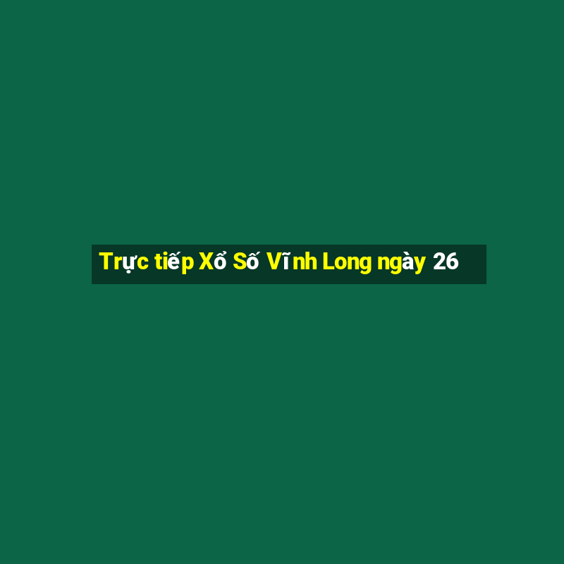 Trực tiếp Xổ Số Vĩnh Long ngày 26